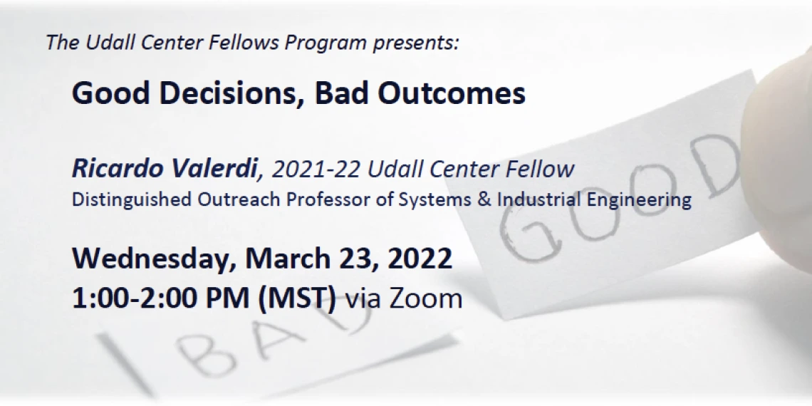 The Udall Center Fellows Program presents: Good Decisions, Bad Outcomes Ricardo Valerdi, 2021-22 Udall Center Fellow Distinguished Outreach Professor of Systems & Industrial Engineering Wednesday, March 23, 2022, 1:00-2:00 PM (MST) via Zoom